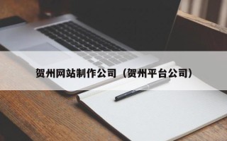 雄安新区贺州网站制作公司（贺州平台公司）